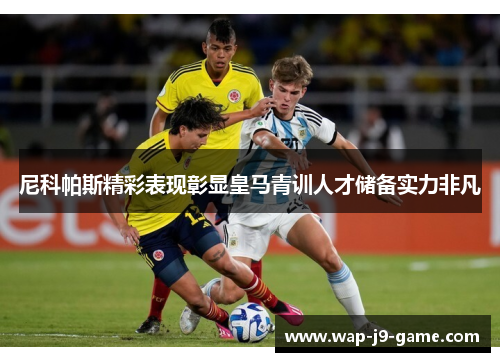 尼科帕斯精彩表现彰显皇马青训人才储备实力非凡