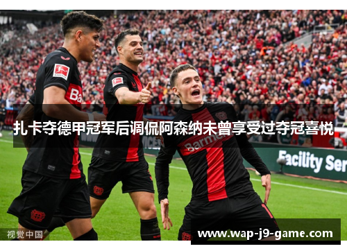 扎卡夺德甲冠军后调侃阿森纳未曾享受过夺冠喜悦