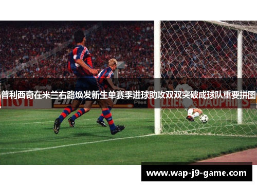 普利西奇在米兰右路焕发新生单赛季进球助攻双双突破成球队重要拼图