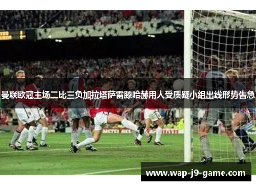 曼联欧冠主场二比三负加拉塔萨雷滕哈赫用人受质疑小组出线形势告急