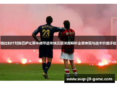 格拉利什对阵巴萨比赛中德甲进攻端贡献深度解析全面表现与战术价值评估