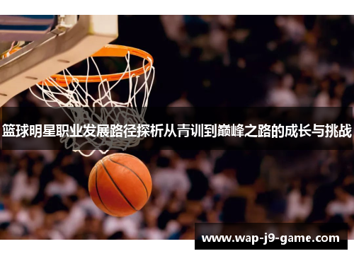 篮球明星职业发展路径探析从青训到巅峰之路的成长与挑战