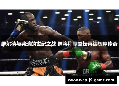 维尔德与弗瑞的世纪之战 谁将称霸拳坛再续辉煌传奇
