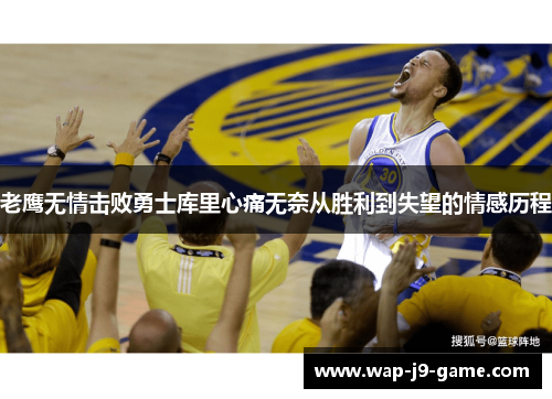 老鹰无情击败勇士库里心痛无奈从胜利到失望的情感历程 老鹰无情击败勇士库里心痛无奈从胜利到失望的情感历程