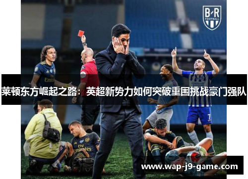 莱顿东方崛起之路:英超新势力如何突破重围挑战豪门强队 莱顿东方崛起之路:英超新势力如何突破重围挑战豪门强队