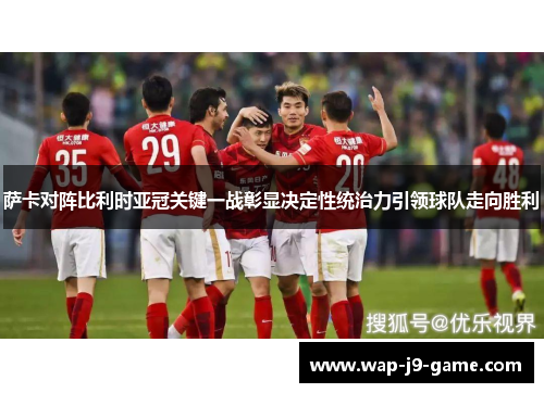 萨卡对阵比利时亚冠关键一战彰显决定性统治力引领球队走向胜利 萨卡对阵比利时亚冠关键一战彰显决定性统治力引领球队走向胜利