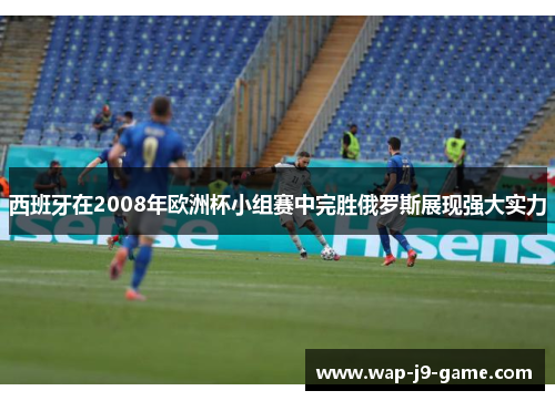 西班牙在2008年欧洲杯小组赛中完胜俄罗斯展现强大实力 西班牙在2008年欧洲杯小组赛中完胜俄罗斯展现强大实力