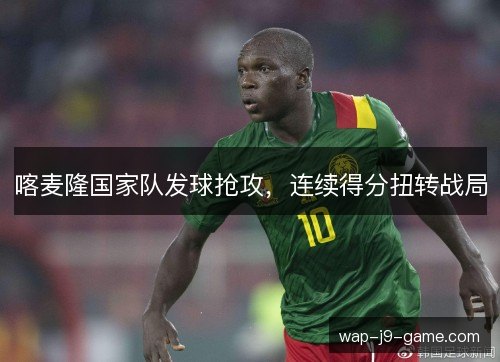 喀麦隆国家队发球抢攻,连续得分扭转战局 喀麦隆国家队发球抢攻,连续得分扭转战局