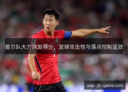 首尔队大力跳发得分,发球攻击性与落点控制见效 首尔队大力跳发得分,发球攻击性与落点控制见效