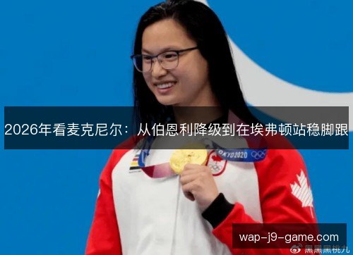 2026年看麦克尼尔:从伯恩利降级到在埃弗顿站稳脚跟 2026年看麦克尼尔:从伯恩利降级到在埃弗顿站稳脚跟